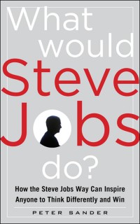 What would Steve Jobs Do?  : How The Steve Jobs Way Can Inspire Anyone to Think Differently and Win