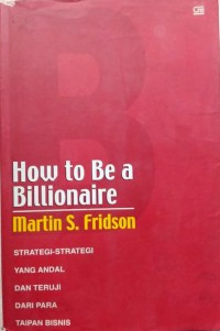 How to Be a Billionare: Strategi-strategi yang Andal dan Teruji dari para Taipan Bisnis